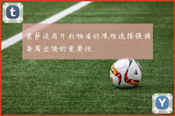 宽萨谈离开利物浦的艰难选择强调每周出场的重要性