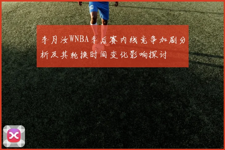 李月汝WNBA季后赛内线竞争加剧分析及其轮换时间变化影响探讨