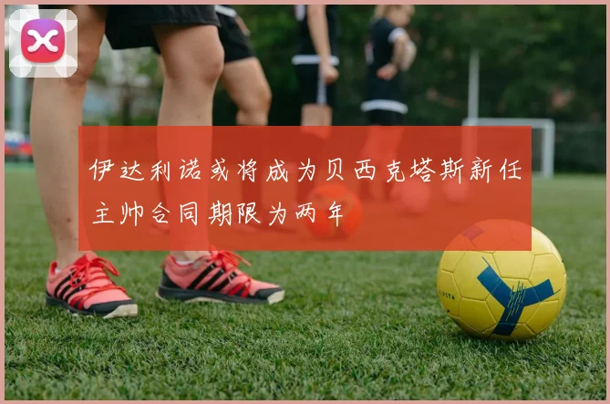 伊达利诺或将成为贝西克塔斯新任主帅合同期限为两年