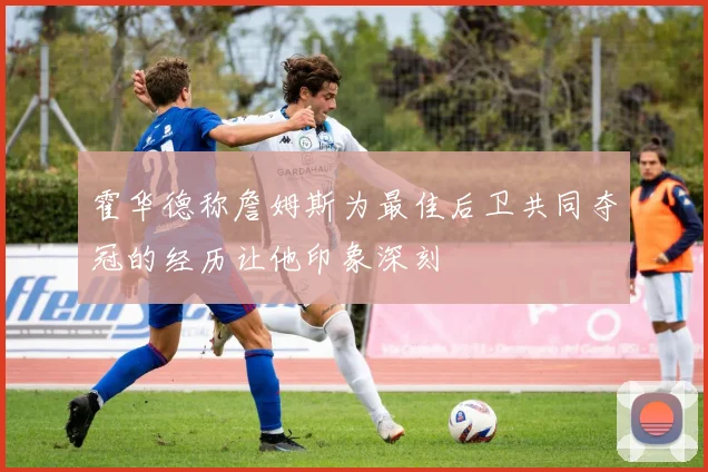 霍华德称詹姆斯为最佳后卫共同夺冠的经历让他印象深刻
