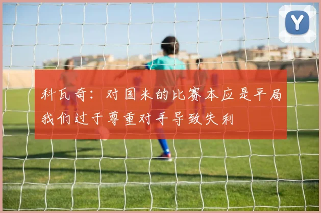 科瓦奇：对国米的比赛本应是平局我们过于尊重对手导致失利