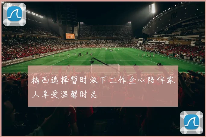 梅西选择暂时放下工作全心陪伴家人享受温馨时光