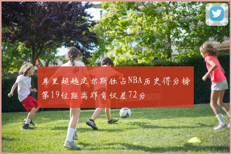 库里超越皮尔斯独占NBA历史得分榜第19位距离邓肯仅差72分