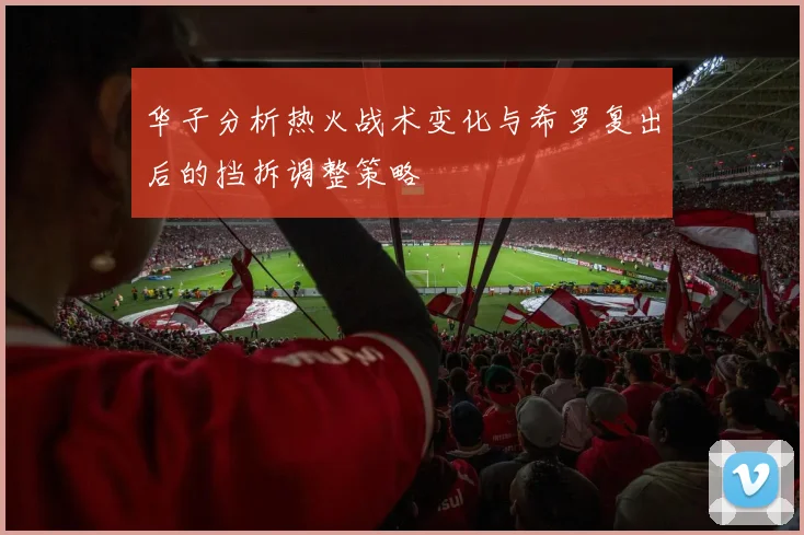 华子分析热火战术变化与希罗复出后的挡拆调整策略