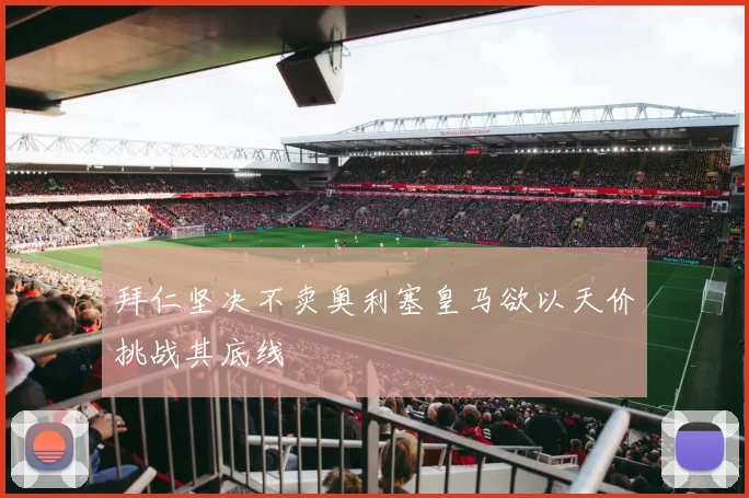 拜仁坚决不卖奥利塞皇马欲以天价挑战其底线