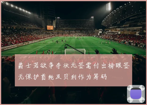 爵士若欲争夺状元签需付出榜眼签无保护首轮及贝利作为筹码