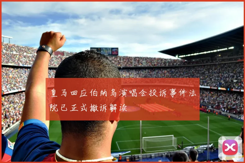 皇马回应伯纳乌演唱会投诉事件法院已正式撤诉解读