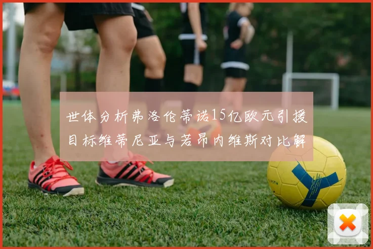 世体分析弗洛伦蒂诺15亿欧元引援目标维蒂尼亚与若昂内维斯对比解析