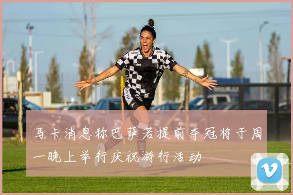 马卡消息称巴萨若提前夺冠将于周一晚上举行庆祝游行活动