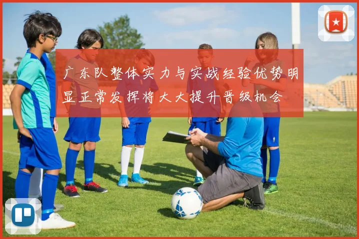 广东队整体实力与实战经验优势明显正常发挥将大大提升晋级机会