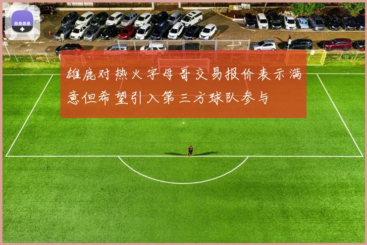 雄鹿对热火字母哥交易报价表示满意但希望引入第三方球队参与