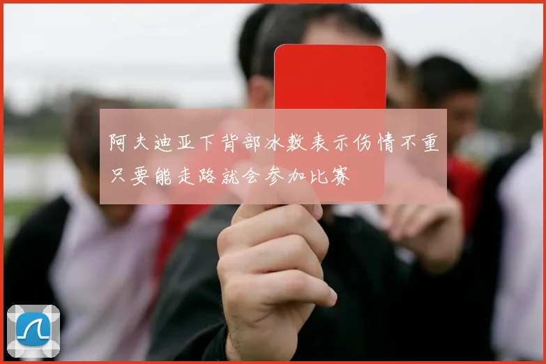 阿夫迪亚下背部冰敷表示伤情不重只要能走路就会参加比赛