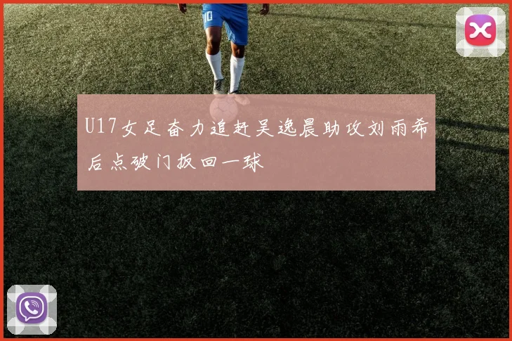 U17女足奋力追赶吴逸晨助攻刘雨希后点破门扳回一球
