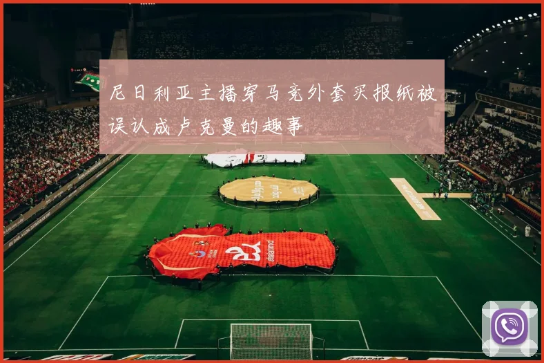 尼日利亚主播穿马竞外套买报纸被误认成卢克曼的趣事