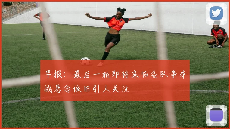 早报：最后一轮即将来临各队争夺战悬念依旧引人关注