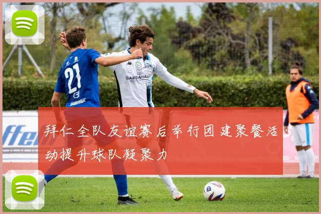 拜仁全队友谊赛后举行团建聚餐活动提升球队凝聚力