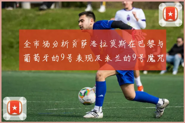 全市场分析贡萨洛拉莫斯在巴黎与葡萄牙的9号表现及米兰的9号魔咒影响