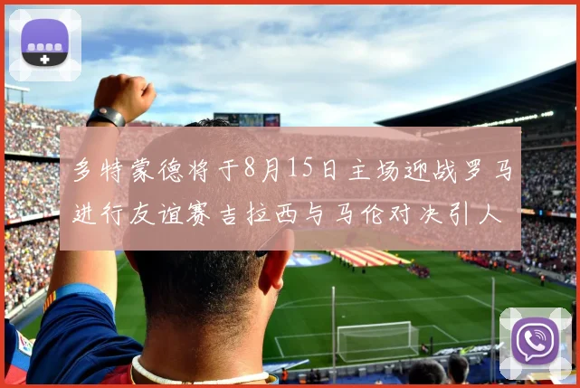 多特蒙德将于8月15日主场迎战罗马进行友谊赛吉拉西与马伦对决引人期待