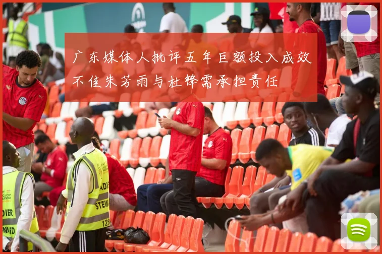广东媒体人批评五年巨额投入成效不佳朱芳雨与杜锋需承担责任
