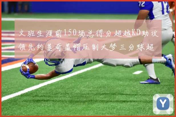 文班生涯前150场总得分超越KD助攻领先约基奇盖帽压制大梦三分球超越库里