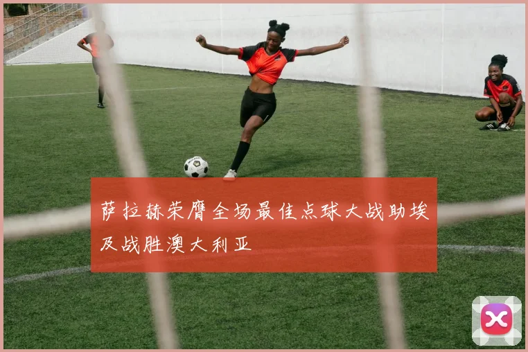 萨拉赫荣膺全场最佳点球大战助埃及战胜澳大利亚