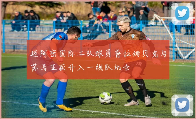 迈阿密国际二队球员普拉姆贝克与苏马亚获升入一线队机会