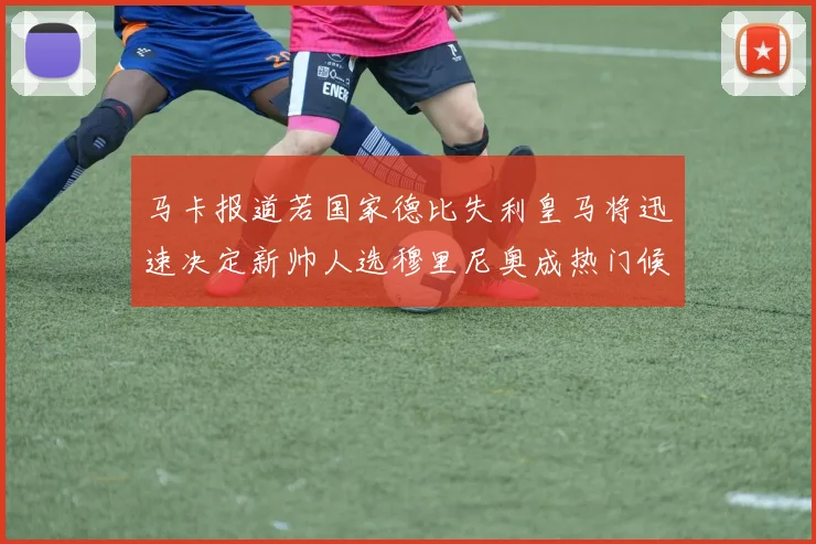 马卡报道若国家德比失利皇马将迅速决定新帅人选穆里尼奥成热门候选