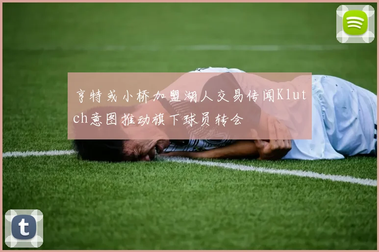 亨特或小桥加盟湖人交易传闻Klutch意图推动旗下球员转会