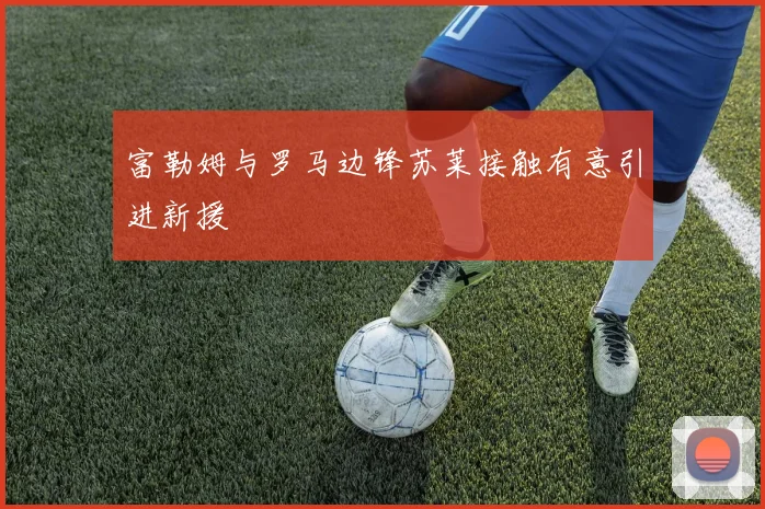 富勒姆与罗马边锋苏莱接触有意引进新援