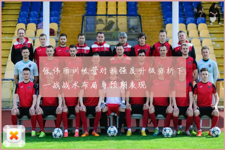 张伟丽训练营对抗强度升级分析下一战战术布局与预期表现