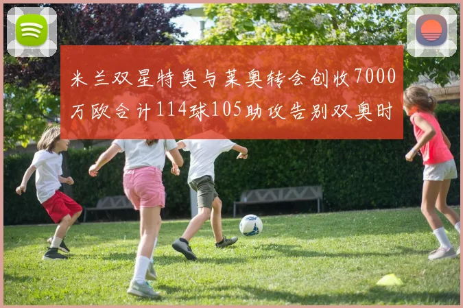 米兰双星特奥与莱奥转会创收7000万欧合计114球105助攻告别双奥时代